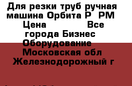 Для резки труб(ручная) машина Орбита-Р, РМ › Цена ­ 80 000 - Все города Бизнес » Оборудование   . Московская обл.,Железнодорожный г.